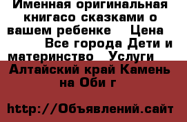 Именная оригинальная книгасо сказками о вашем ребенке  › Цена ­ 1 500 - Все города Дети и материнство » Услуги   . Алтайский край,Камень-на-Оби г.